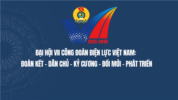 Đại hội Công đoàn Điện lực Việt Nam: Đoàn kết - Dân chủ - Kỷ cương - Đổi mới - Phát triển