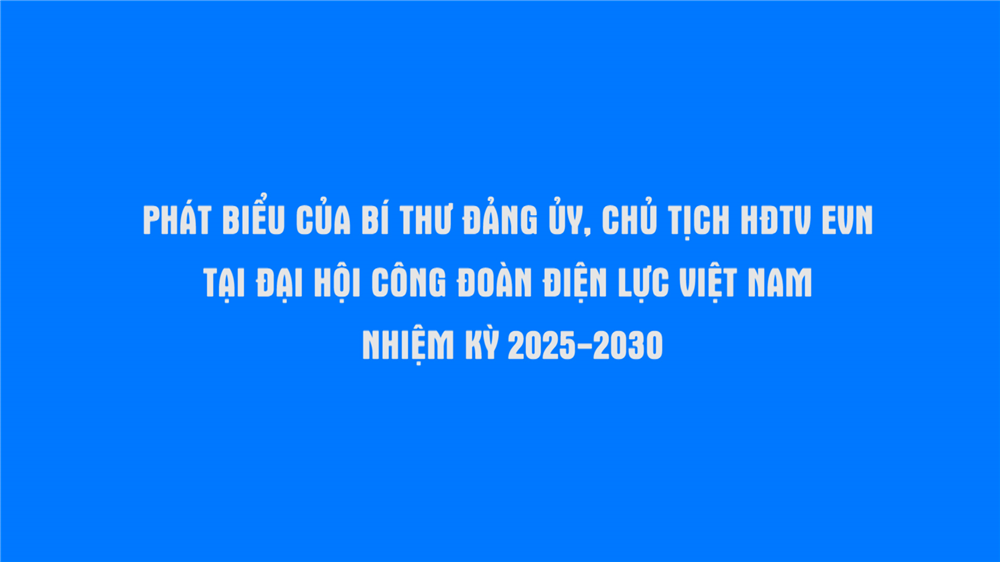 Phát biểu của Bí thư Đảng ủy, Chủ tịch HĐTV EVN tại Đại hội Công đoàn ĐLVN nhiệm kỳ 2025 - 2030