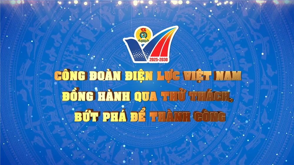 CÔNG ĐOÀN ĐIỆN LỰC VIỆT NAM ĐỒNG HÀNH QUA THỬ THÁCH BỨT PHÁ ĐỂ THÀNH CÔNG