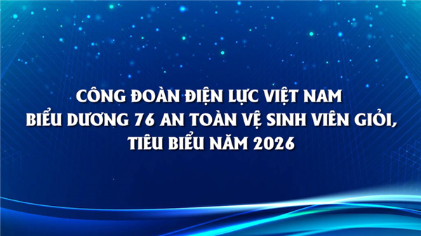 Công đoàn Điện lực Việt Nam biểu dương 76 An toàn vệ sinh viên giỏi, tiêu biểu năm 2026