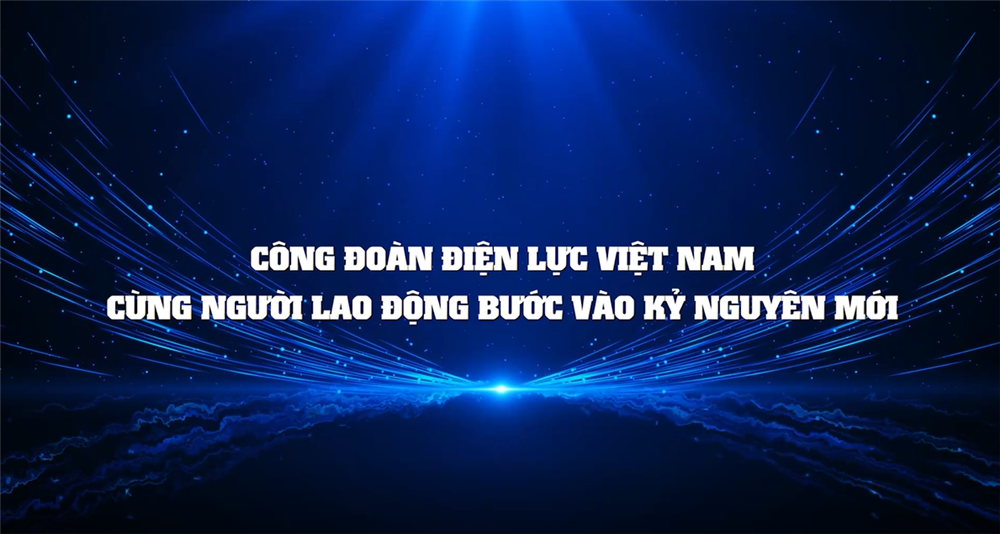 CÔNG ĐOÀN ĐIỆN LỰC VIỆT NAM CÙNG NGƯỜI LAO ĐỘNG BƯỚC VÀO KỶ NGUYÊN MỚI
