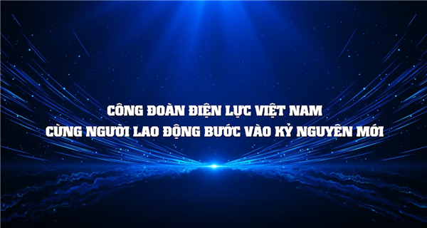 CÔNG ĐOÀN ĐIỆN LỰC VIỆT NAM CÙNG NGƯỜI LAO ĐỘNG BƯỚC VÀO KỶ NGUYÊN MỚI