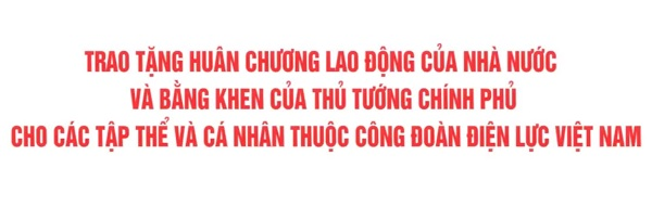 Trao tặng huân chương lao động của Nhà nước và bằng khen của Thủ tướng Chính phủ cho các TT và CN thuộc Công đoàn điện lực Việt Nam