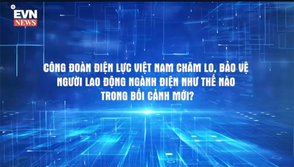 Công đoàn điện lực Việt Nam chăm lo, bảo vệ